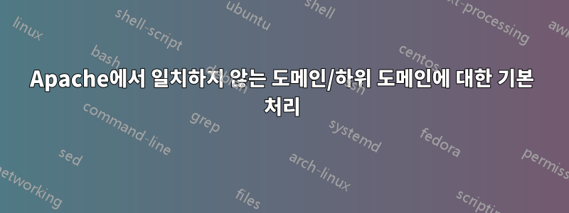 Apache에서 일치하지 않는 도메인/하위 도메인에 대한 기본 처리