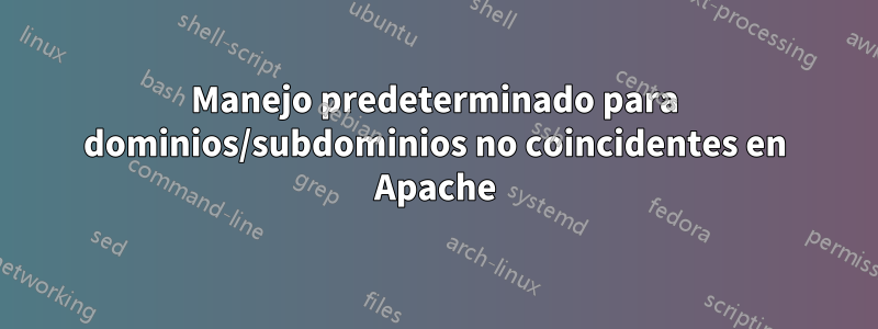 Manejo predeterminado para dominios/subdominios no coincidentes en Apache