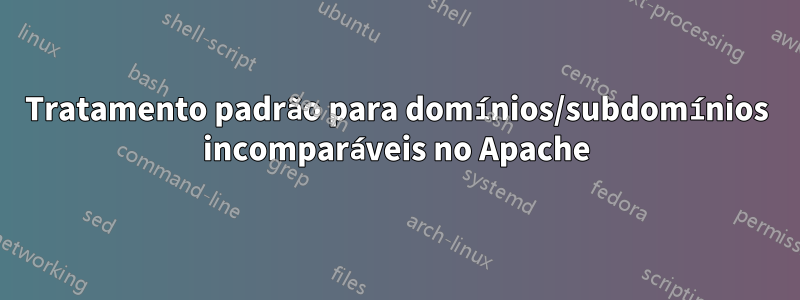 Tratamento padrão para domínios/subdomínios incomparáveis ​​no Apache