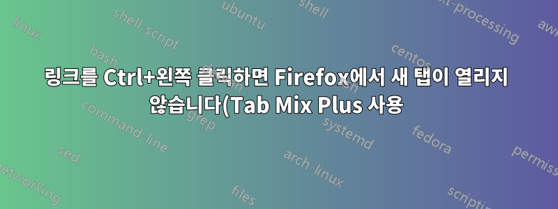 링크를 Ctrl+왼쪽 클릭하면 Firefox에서 새 탭이 열리지 않습니다(Tab Mix Plus 사용).