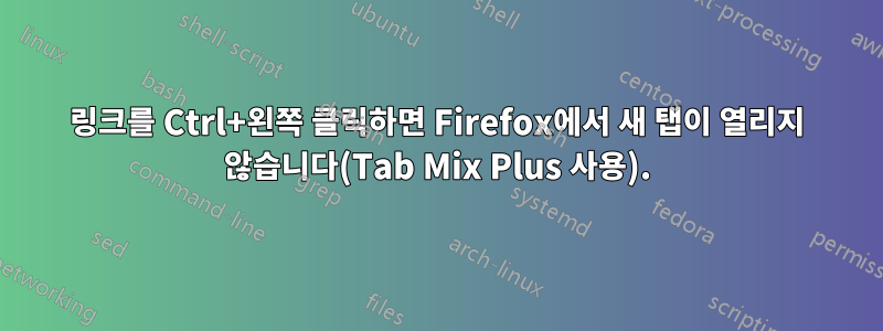 링크를 Ctrl+왼쪽 클릭하면 Firefox에서 새 탭이 열리지 않습니다(Tab Mix Plus 사용).