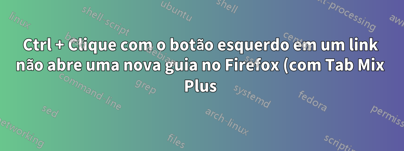 Ctrl + Clique com o botão esquerdo em um link não abre uma nova guia no Firefox (com Tab Mix Plus)