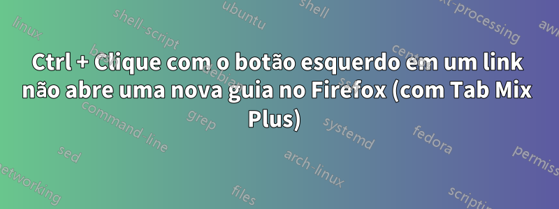 Ctrl + Clique com o botão esquerdo em um link não abre uma nova guia no Firefox (com Tab Mix Plus) 