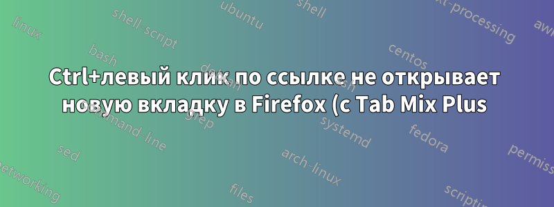Ctrl+левый клик по ссылке не открывает новую вкладку в Firefox (с Tab Mix Plus)