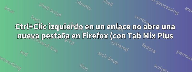 Ctrl+Clic izquierdo en un enlace no abre una nueva pestaña en Firefox (con Tab Mix Plus)