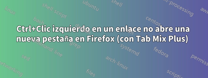 Ctrl+Clic izquierdo en un enlace no abre una nueva pestaña en Firefox (con Tab Mix Plus) 