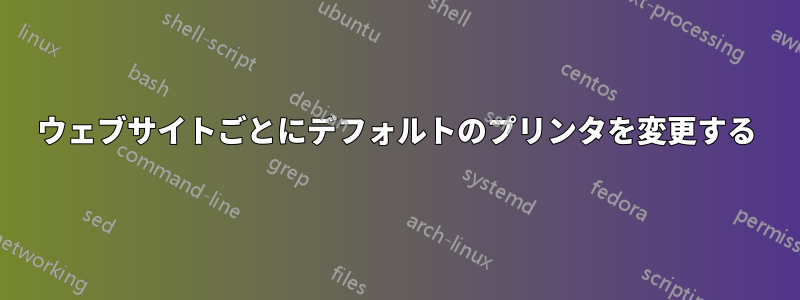 ウェブサイトごとにデフォルトのプリンタを変更する