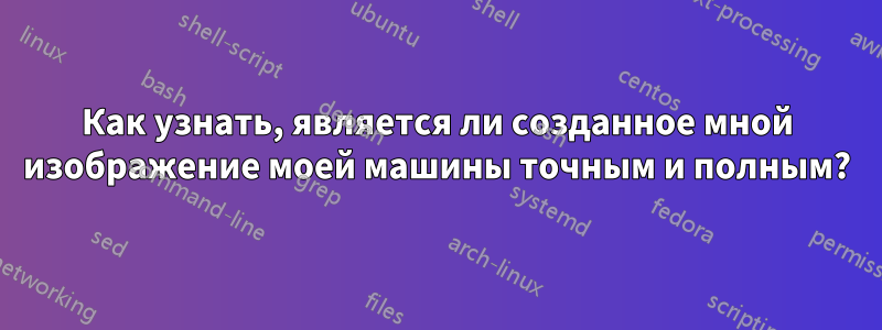 Как узнать, является ли созданное мной изображение моей машины точным и полным?