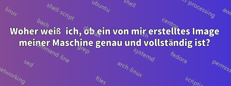 Woher weiß ich, ob ein von mir erstelltes Image meiner Maschine genau und vollständig ist?