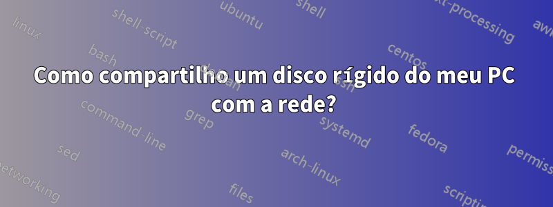 Como compartilho um disco rígido do meu PC com a rede?