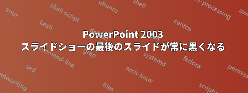 PowerPoint 2003 スライドショーの最後のスライドが常に黒くなる