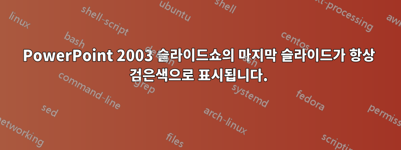 PowerPoint 2003 슬라이드쇼의 마지막 슬라이드가 항상 검은색으로 표시됩니다.