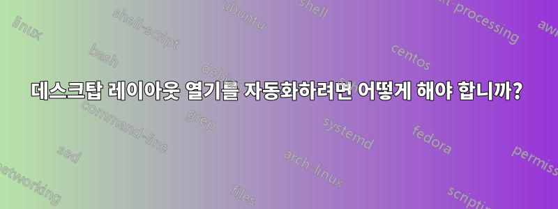 데스크탑 레이아웃 열기를 자동화하려면 어떻게 해야 합니까?