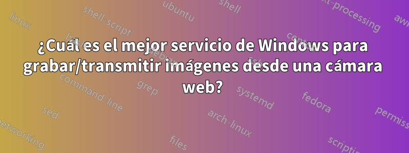 ¿Cuál es el mejor servicio de Windows para grabar/transmitir imágenes desde una cámara web?