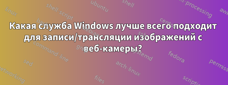 Какая служба Windows лучше всего подходит для записи/трансляции изображений с веб-камеры?