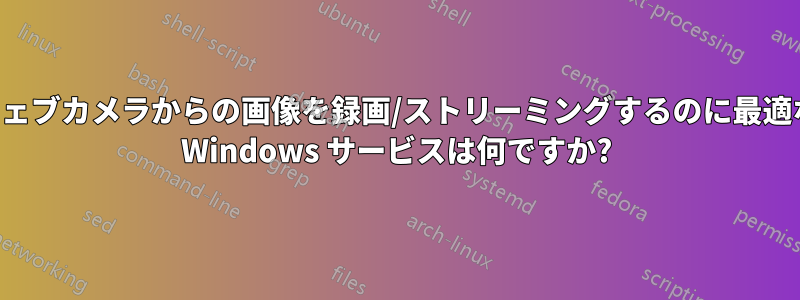 ウェブカメラからの画像を録画/ストリーミングするのに最適な Windows サービスは何ですか?