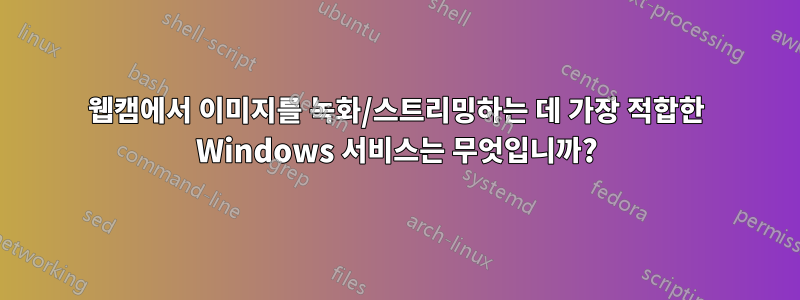 웹캠에서 이미지를 녹화/스트리밍하는 데 가장 적합한 Windows 서비스는 무엇입니까?