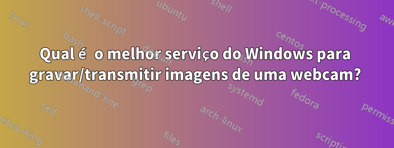 Qual é o melhor serviço do Windows para gravar/transmitir imagens de uma webcam?