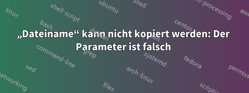 „Dateiname“ kann nicht kopiert werden: Der Parameter ist falsch