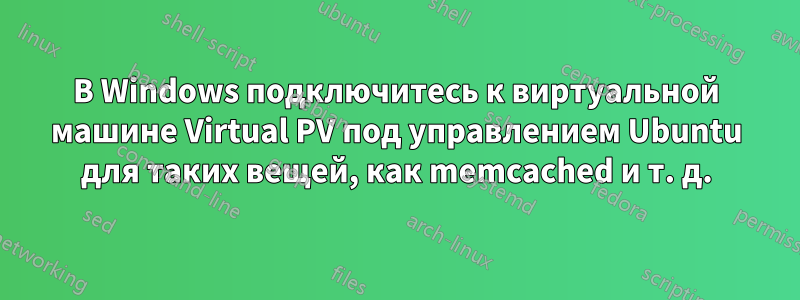 В Windows подключитесь к виртуальной машине Virtual PV под управлением Ubuntu для таких вещей, как memcached и т. д.