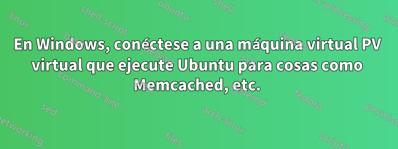 En Windows, conéctese a una máquina virtual PV virtual que ejecute Ubuntu para cosas como Memcached, etc.