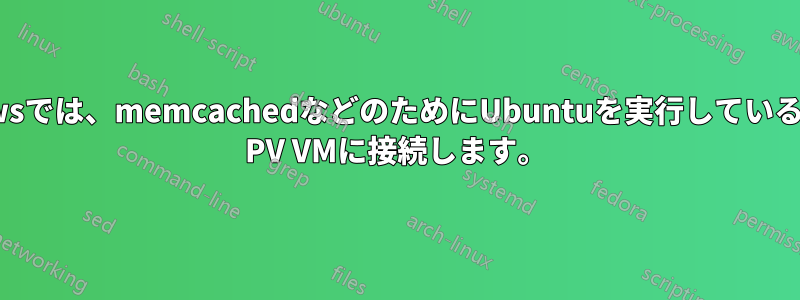 Windowsでは、memcachedなどのためにUbuntuを実行しているVirtual PV VMに接続します。