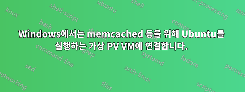 Windows에서는 memcached 등을 위해 Ubuntu를 실행하는 가상 PV VM에 연결합니다.