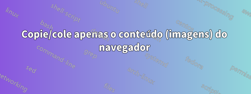 Copie/cole apenas o conteúdo (imagens) do navegador