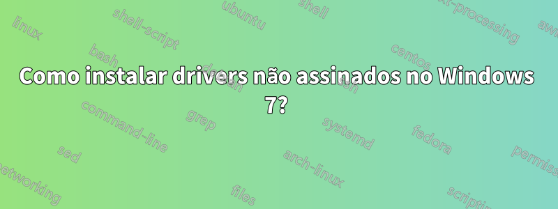 Como instalar drivers não assinados no Windows 7?