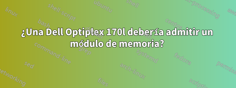 ¿Una Dell Optiplex 170l debería admitir un módulo de memoria?