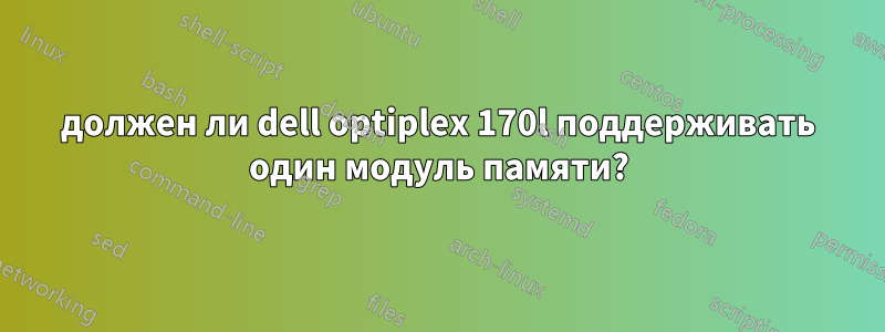 должен ли dell optiplex 170l поддерживать один модуль памяти?