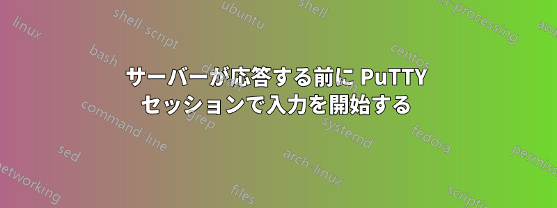 サーバーが応答する前に PuTTY セッションで入力を開始する