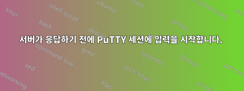 서버가 응답하기 전에 PuTTY 세션에 입력을 시작합니다.