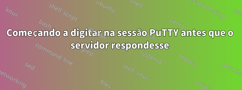 Começando a digitar na sessão PuTTY antes que o servidor respondesse