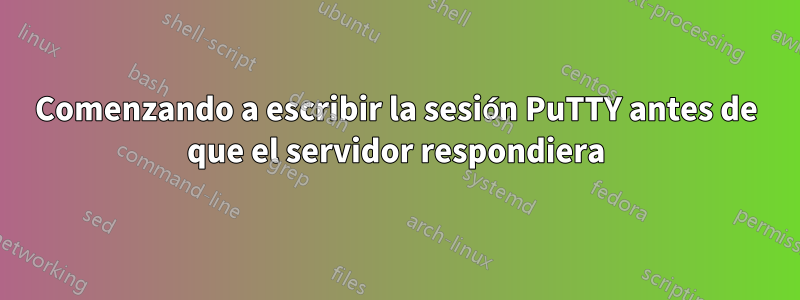 Comenzando a escribir la sesión PuTTY antes de que el servidor respondiera