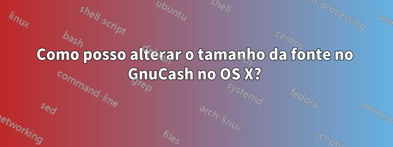 Como posso alterar o tamanho da fonte no GnuCash no OS X?