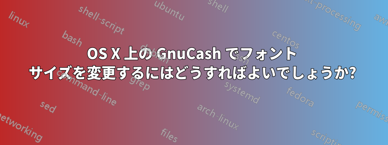 OS X 上の GnuCash でフォント サイズを変更するにはどうすればよいでしょうか?