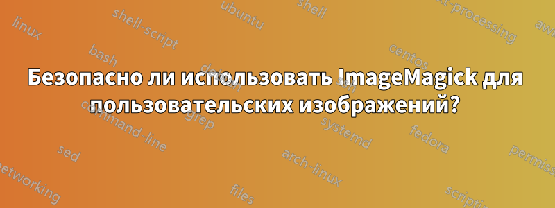 Безопасно ли использовать ImageMagick для пользовательских изображений?