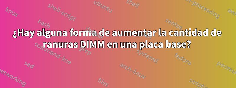 ¿Hay alguna forma de aumentar la cantidad de ranuras DIMM en una placa base?