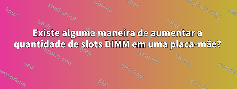 Existe alguma maneira de aumentar a quantidade de slots DIMM em uma placa-mãe?