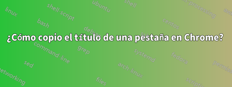 ¿Cómo copio el título de una pestaña en Chrome?