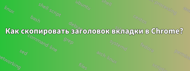 Как скопировать заголовок вкладки в Chrome?