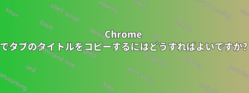 Chrome でタブのタイトルをコピーするにはどうすればよいですか?