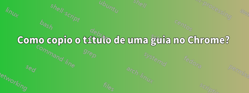 Como copio o título de uma guia no Chrome?