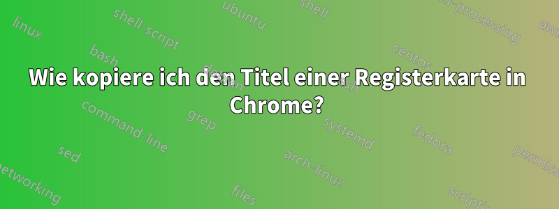 Wie kopiere ich den Titel einer Registerkarte in Chrome?