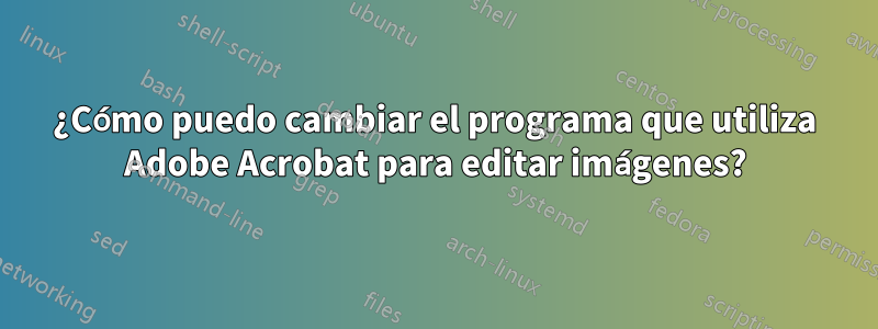 ¿Cómo puedo cambiar el programa que utiliza Adobe Acrobat para editar imágenes?