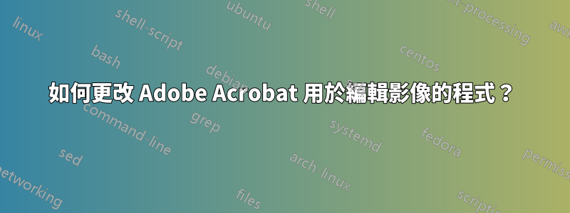 如何更改 Adob​​e Acrobat 用於編輯​​影像的程式？