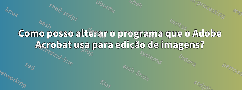 Como posso alterar o programa que o Adobe Acrobat usa para edição de imagens?