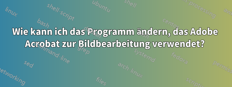 Wie kann ich das Programm ändern, das Adobe Acrobat zur Bildbearbeitung verwendet?