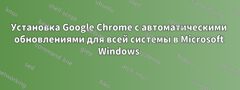 Установка Google Chrome с автоматическими обновлениями для всей системы в Microsoft Windows